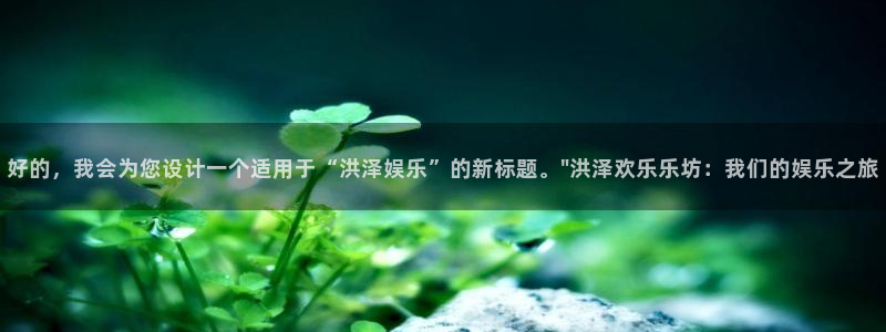 三牛娱乐：好的，我会为您设计一个适用于“洪泽娱乐”的新标题。\