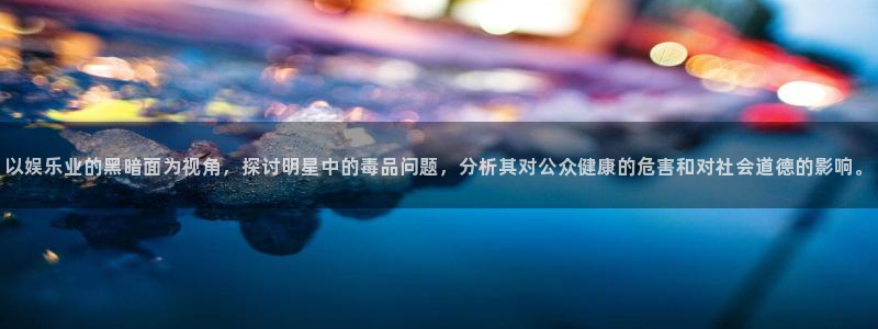 三牛娱乐：以娱乐业的黑暗面为视角，探讨明星中的毒品问题，分析其对公众健康的危害和对社会道德的影响。