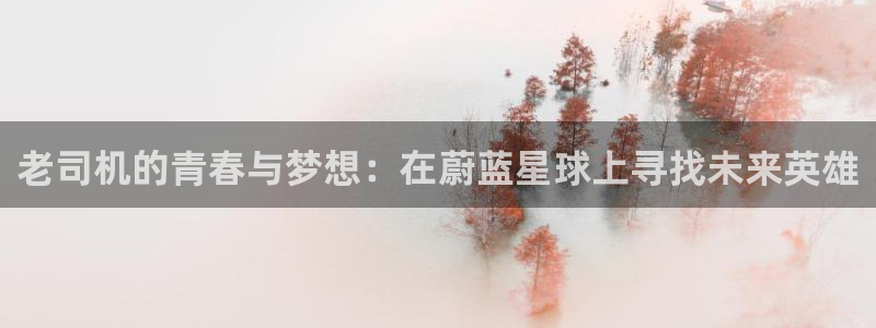 三牛娱乐：老司机的青春与梦想：在蔚蓝星球上寻找未来英雄
