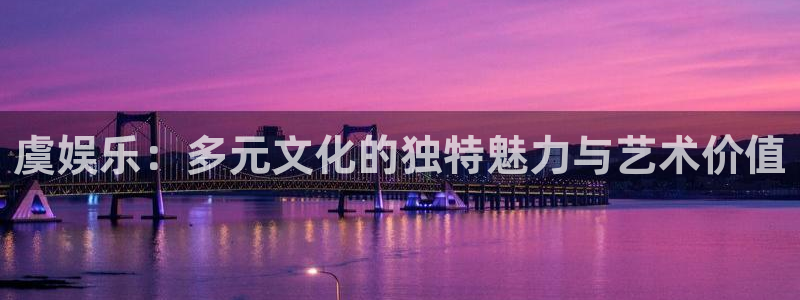 三牛娱乐：虞娱乐：多元文化的独特魅力与艺术价值