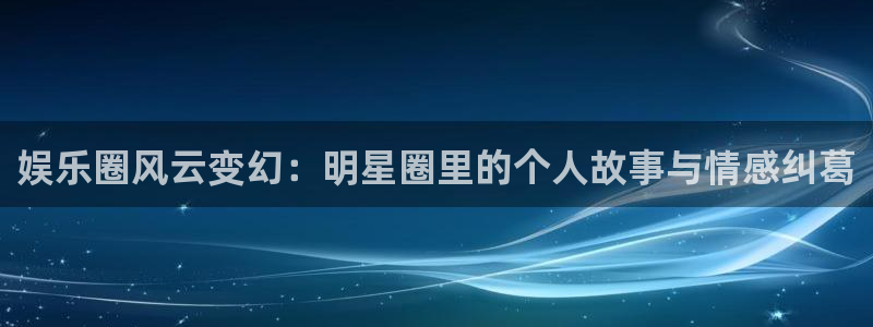 三牛娱乐：娱乐圈风云变幻：明星圈里的个人故事与情感纠葛